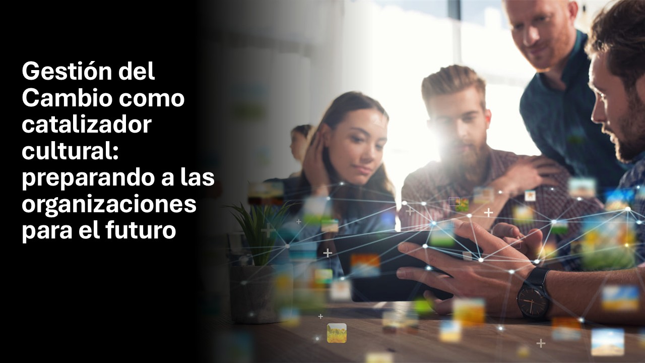 Gestión del Cambio como catalizador cultural: preparando a las organizaciones para el futuro