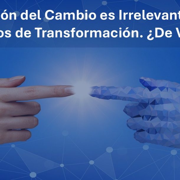 La Gestión del Cambio es Irrelevante en los Procesos de Transformación. ¿De Verdad?